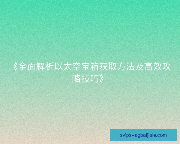 《全面解析以太空宝箱获取方法及高效攻略技巧》