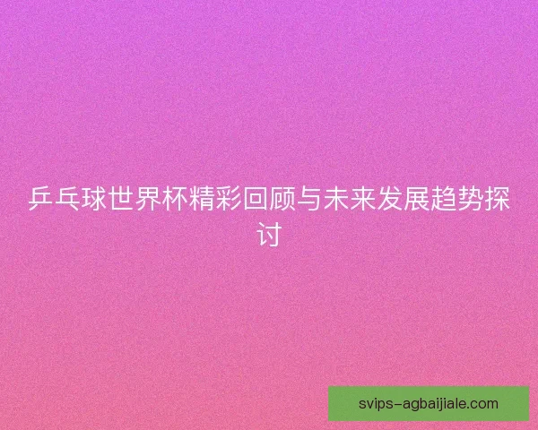 乒乓球世界杯精彩回顾与未来发展趋势探讨